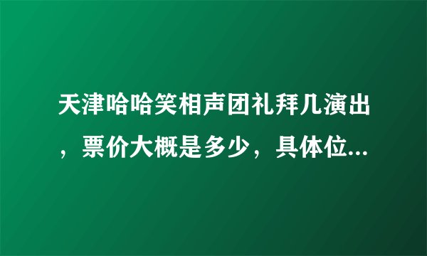 天津哈哈笑相声团礼拜几演出，票价大概是多少，具体位置，谢谢！