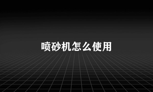 喷砂机怎么使用
