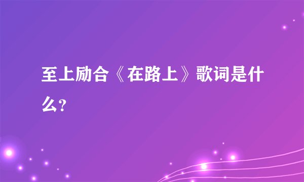 至上励合《在路上》歌词是什么？