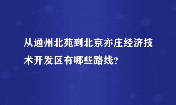 从通州北苑到北京亦庄经济技术开发区有哪些路线？