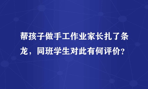 帮孩子做手工作业家长扎了条龙，同班学生对此有何评价？