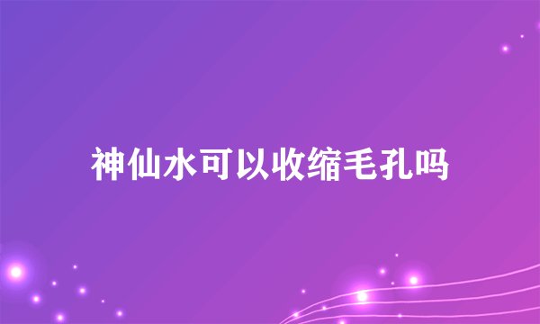 神仙水可以收缩毛孔吗