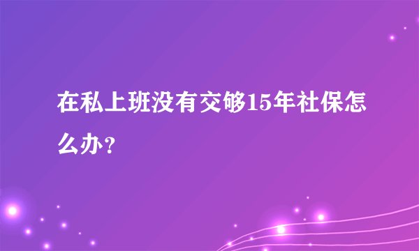 在私上班没有交够15年社保怎么办？