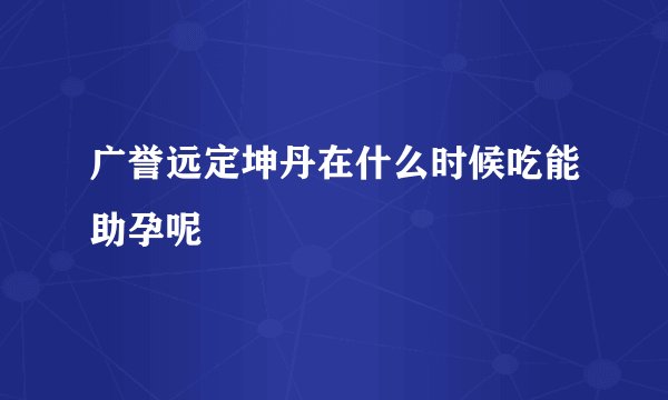 广誉远定坤丹在什么时候吃能助孕呢