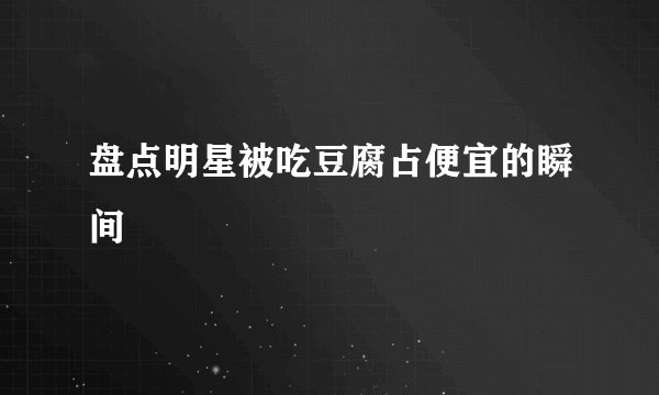 盘点明星被吃豆腐占便宜的瞬间