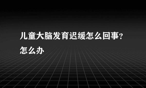 儿童大脑发育迟缓怎么回事？怎么办