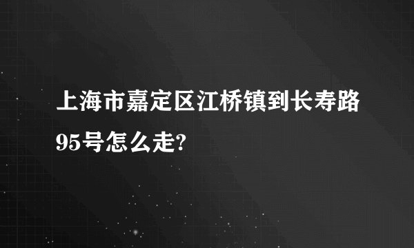 上海市嘉定区江桥镇到长寿路95号怎么走?