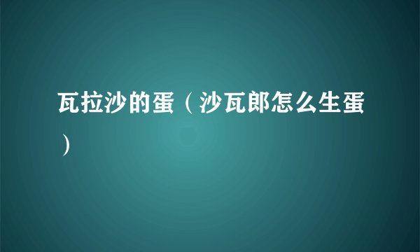 瓦拉沙的蛋（沙瓦郎怎么生蛋）
