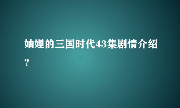 妯娌的三国时代43集剧情介绍?