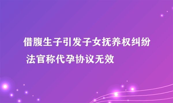 借腹生子引发子女抚养权纠纷 法官称代孕协议无效