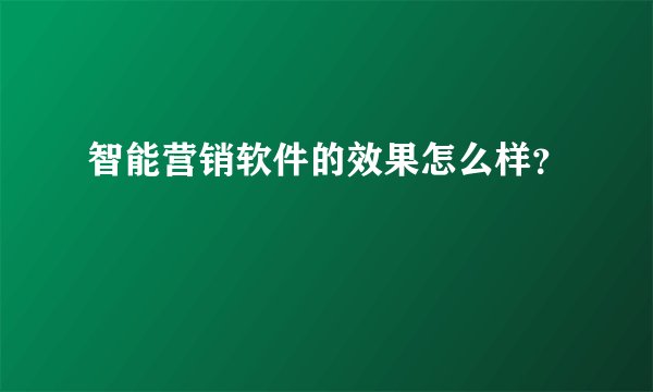 智能营销软件的效果怎么样？