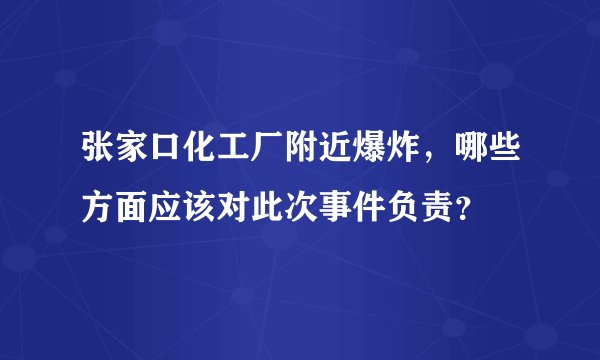 张家口化工厂附近爆炸,哪些方面应该对此次事件负责?