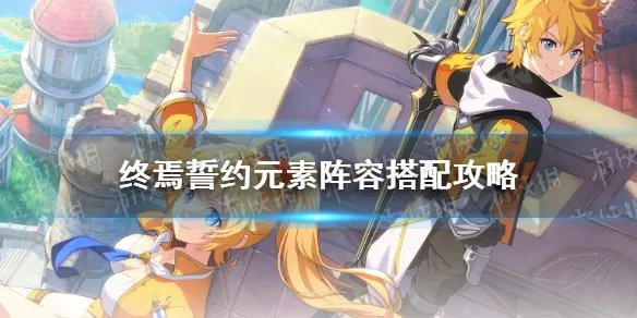 《终焉誓约》元素阵容搭配攻略 元素阵容怎么搭配