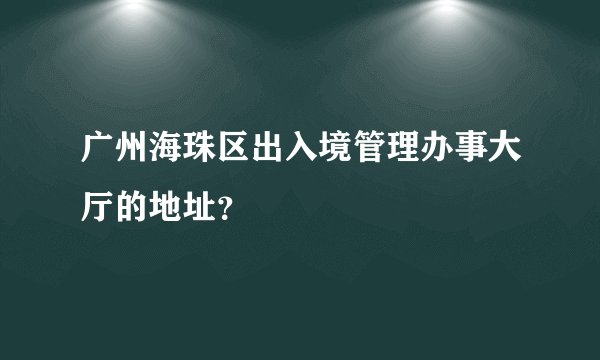 广州海珠区出入境管理办事大厅的地址？