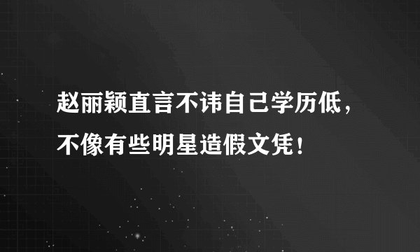 赵丽颖直言不讳自己学历低，不像有些明星造假文凭！