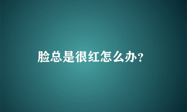 脸总是很红怎么办？