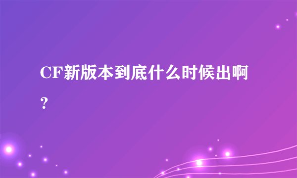 CF新版本到底什么时候出啊？
