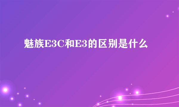 魅族E3C和E3的区别是什么