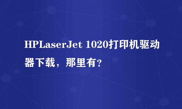 HPLaserJet 1020打印机驱动器下载，那里有？