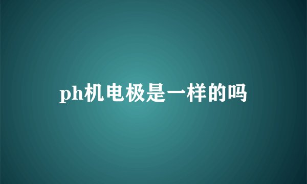 ph机电极是一样的吗