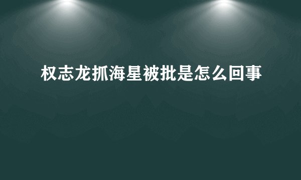 权志龙抓海星被批是怎么回事