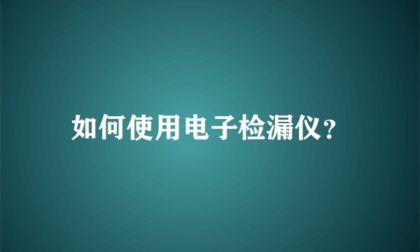 如何使用电子检漏仪?