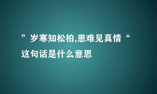 ”岁寒知松柏,患难见真情“这句话是什么意思