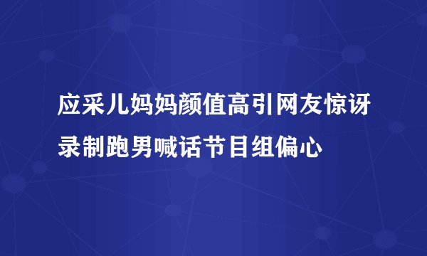 应采儿妈妈颜值高引网友惊讶录制跑男喊话节目组偏心