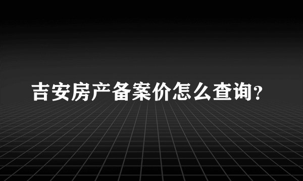 吉安房产备案价怎么查询？