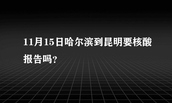 11月15日哈尔滨到昆明要核酸报告吗？