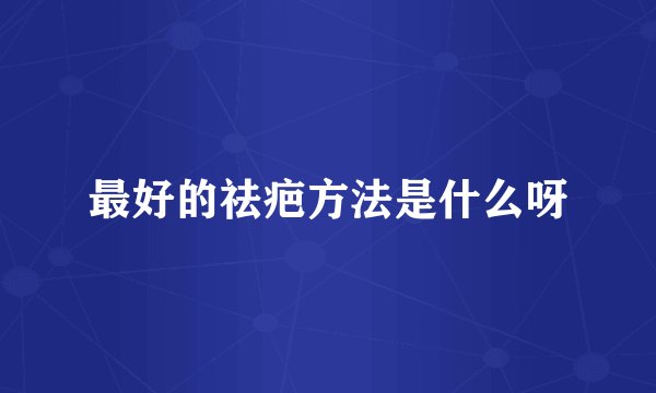 最好的祛疤方法是什么呀