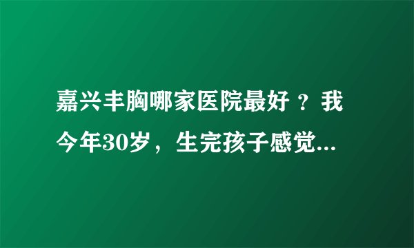 嘉兴丰胸哪家医院最好 ?我今年30岁,生完孩子感觉胸部越来越小,不知道现在做隆胸手术嘉兴哪家医院最好