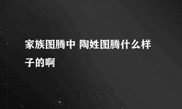 家族图腾中 陶姓图腾什么样子的啊
