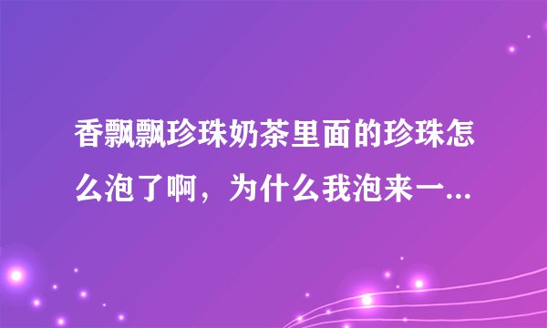 香飘飘珍珠奶茶里面的珍珠怎么泡了啊，为什么我泡来一点也不软，像没有泡一样的，很硬，请大家帮帮忙啊，