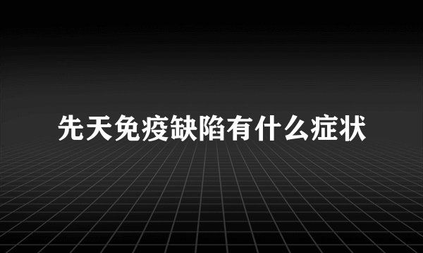 先天免疫缺陷有什么症状
