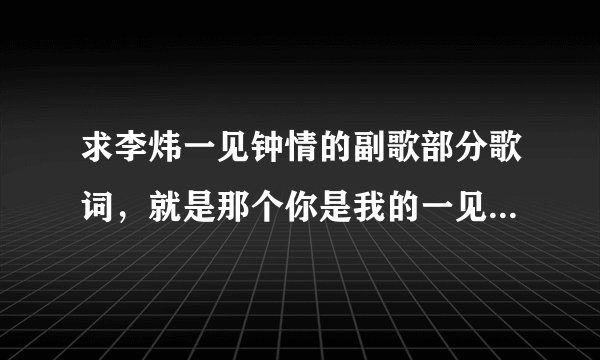 求李炜一见钟情的副歌部分歌词,就是那个你是我的一见钟情…那部分