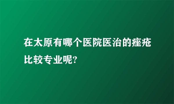 在太原有哪个医院医治的痤疮比较专业呢?