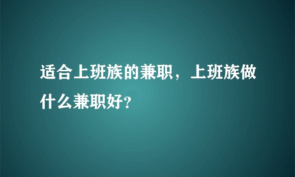 适合上班族的兼职，上班族做什么兼职好？