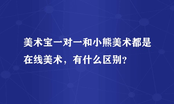 美术宝一对一和小熊美术都是在线美术,有什么区别?