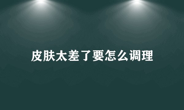 皮肤太差了要怎么调理