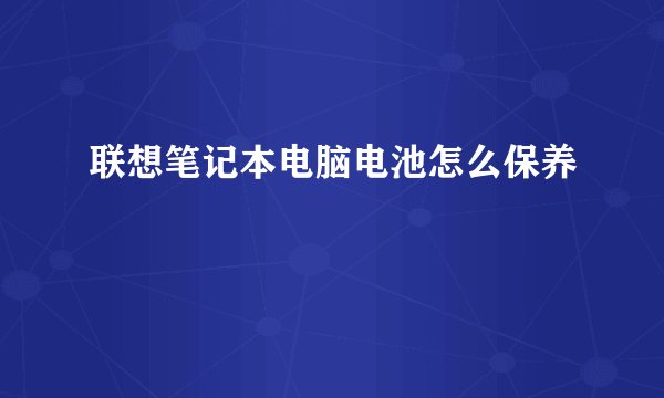 联想笔记本电脑电池怎么保养