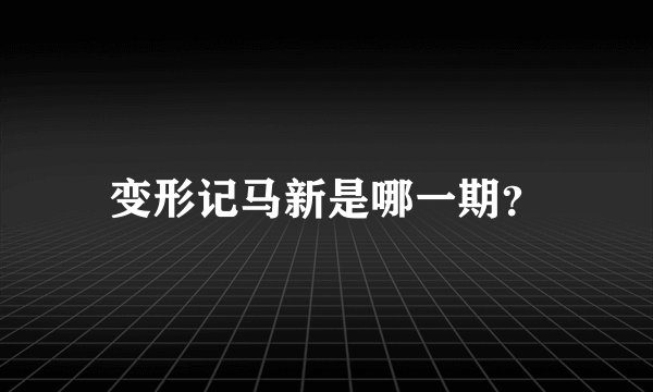 变形记马新是哪一期？