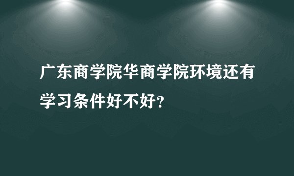 广东商学院华商学院环境还有学习条件好不好？