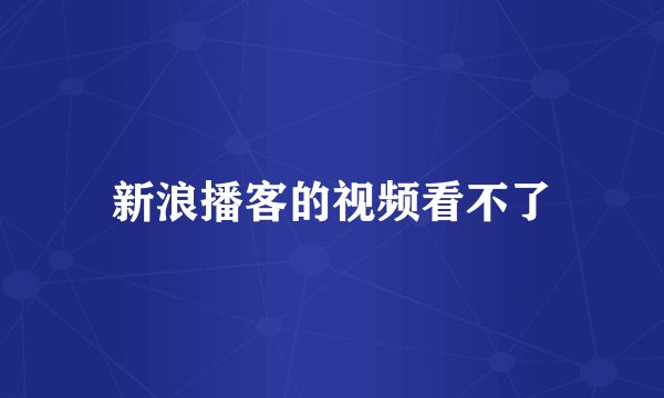 新浪播客的视频看不了