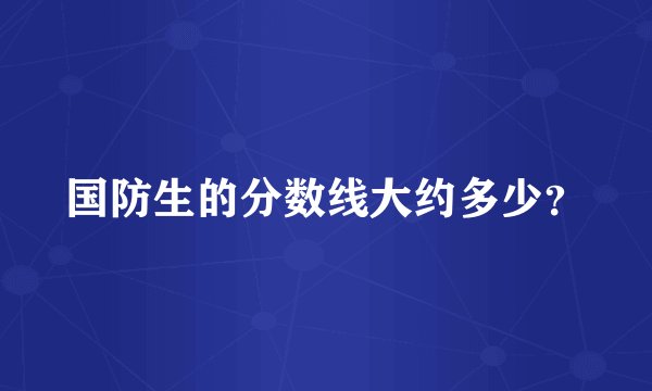 国防生的分数线大约多少？