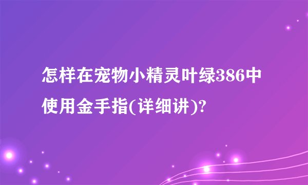 怎样在宠物小精灵叶绿386中使用金手指(详细讲)?