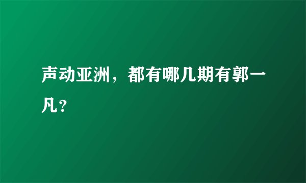 声动亚洲，都有哪几期有郭一凡？