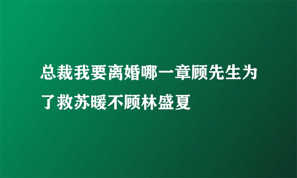 总裁我要离婚哪一章顾先生为了救苏暖不顾林盛夏
