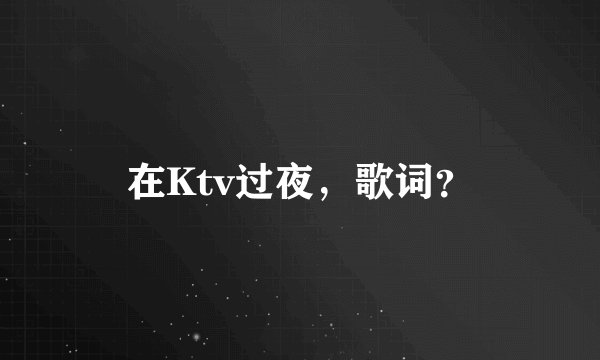 在Ktv过夜，歌词？