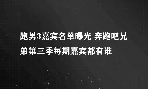 跑男3嘉宾名单曝光 奔跑吧兄弟第三季每期嘉宾都有谁